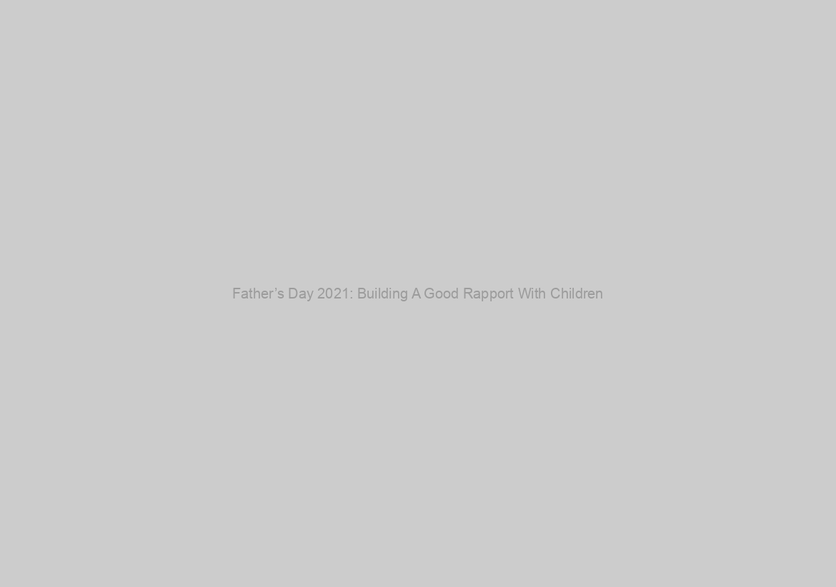 Father’s Day 2021: Building A Good Rapport With Children